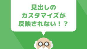 WordPressでブログの見出しをカスタマイズしたのにサイトに反映されない場合の解決方法